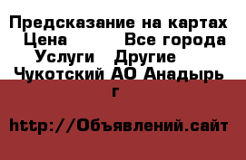 Предсказание на картах › Цена ­ 200 - Все города Услуги » Другие   . Чукотский АО,Анадырь г.